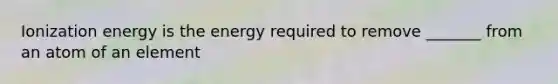 Ionization energy is the energy required to remove _______ from an atom of an element