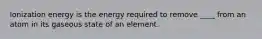 Ionization energy is the energy required to remove ____ from an atom in its gaseous state of an element.