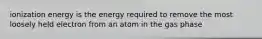 ionization energy is the energy required to remove the most loosely held electron from an atom in the gas phase