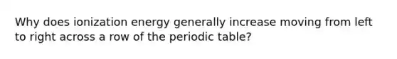 Why does ionization energy generally increase moving from left to right across a row of the periodic table?