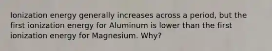 Ionization energy generally increases across a period, but the first ionization energy for Aluminum is lower than the first ionization energy for Magnesium. Why?