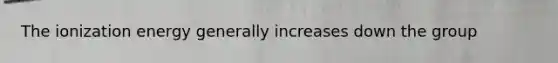 The ionization energy generally increases down the group