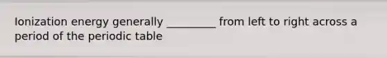 Ionization energy generally _________ from left to right across a period of the periodic table