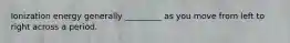 Ionization energy generally _________ as you move from left to right across a period.