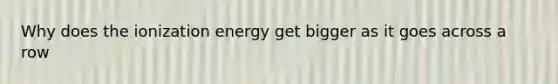 Why does the ionization energy get bigger as it goes across a row