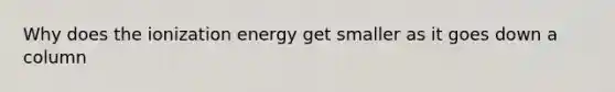 Why does the ionization energy get smaller as it goes down a column