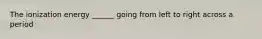 The ionization energy ______ going from left to right across a period