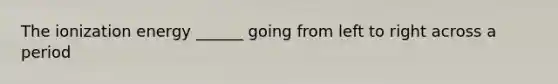 The ionization energy ______ going from left to right across a period