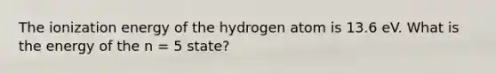 The ionization energy of the hydrogen atom is 13.6 eV. What is the energy of the n = 5 state?