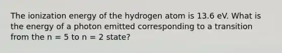 The ionization energy of the hydrogen atom is 13.6 eV. What is the energy of a photon emitted corresponding to a transition from the n = 5 to n = 2 state?