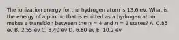 The ionization energy for the hydrogen atom is 13.6 eV. What is the energy of a photon that is emitted as a hydrogen atom makes a transition between the n = 4 and n = 2 states? A. 0.85 ev B. 2.55 ev C. 3.40 ev D. 6.80 ev E. 10.2 ev