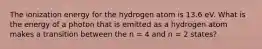 The ionization energy for the hydrogen atom is 13.6 eV. What is the energy of a photon that is emitted as a hydrogen atom makes a transition between the n = 4 and n = 2 states?