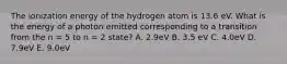 The ionization energy of the hydrogen atom is 13.6 eV. What is the energy of a photon emitted corresponding to a transition from the n = 5 to n = 2 state? A. 2.9eV B. 3.5 eV C. 4.0eV D. 7.9eV E. 9.0eV