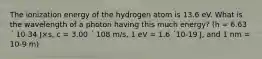 The ionization energy of the hydrogen atom is 13.6 eV. What is the wavelength of a photon having this much energy? (h = 6.63 ´ 10-34 J×s, c = 3.00 ´ 108 m/s, 1 eV = 1.6 ´10-19 J, and 1 nm = 10-9 m)