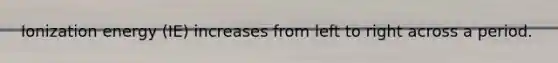 Ionization energy (IE) increases from left to right across a period.