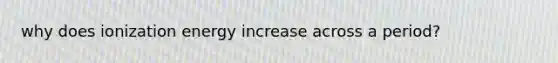 why does ionization energy increase across a period?