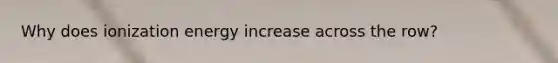 Why does ionization energy increase across the row?