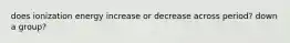 does ionization energy increase or decrease across period? down a group?