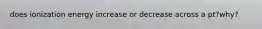 does ionization energy increase or decrease across a pt?why?