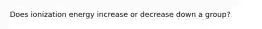 Does ionization energy increase or decrease down a group?