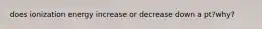 does ionization energy increase or decrease down a pt?why?