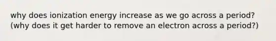 why does ionization energy increase as we go across a period? (why does it get harder to remove an electron across a period?)