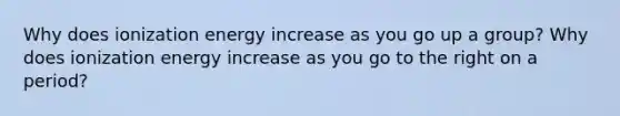 Why does ionization energy increase as you go up a group? Why does ionization energy increase as you go to the right on a period?