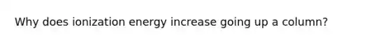 Why does ionization energy increase going up a column?