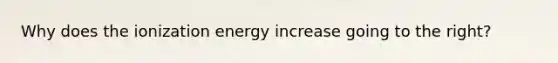 Why does the ionization energy increase going to the right?