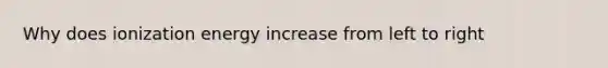 Why does ionization energy increase from left to right