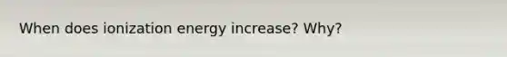 When does ionization energy increase? Why?