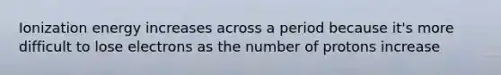 Ionization energy increases across a period because it's more difficult to lose electrons as the number of protons increase