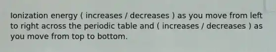 Ionization energy ( increases / decreases ) as you move from left to right across the periodic table and ( increases / decreases ) as you move from top to bottom.