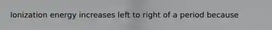 Ionization energy increases left to right of a period because
