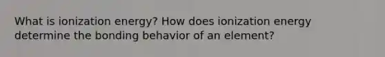 What is ionization energy? How does ionization energy determine the bonding behavior of an element?