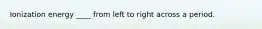 Ionization energy ____ from left to right across a period.
