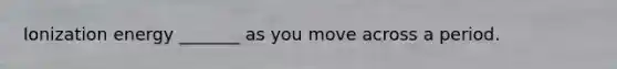 Ionization energy _______ as you move across a period.