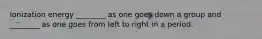 Ionization energy ________ as one goes down a group and ________ as one goes from left to right in a period.