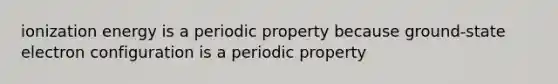 ionization energy is a periodic property because ground-state electron configuration is a periodic property