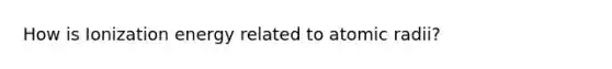 How is Ionization energy related to atomic radii?