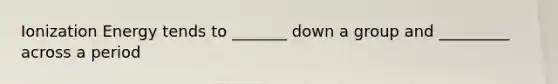 Ionization Energy tends to _______ down a group and _________ across a period