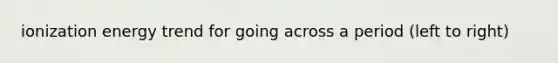 ionization energy trend for going across a period (left to right)