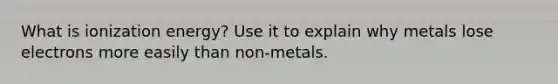 What is ionization energy? Use it to explain why metals lose electrons more easily than non-metals.