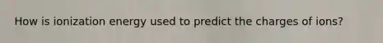 How is ionization energy used to predict the charges of ions?