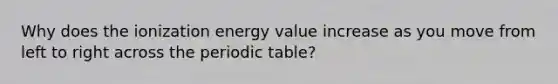 Why does the ionization energy value increase as you move from left to right across the periodic table?