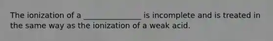 The ionization of a _______________ is incomplete and is treated in the same way as the ionization of a weak acid.