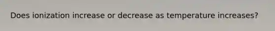 Does ionization increase or decrease as temperature increases?