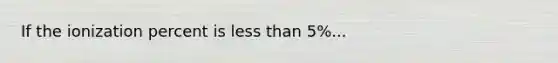 If the ionization percent is less than 5%...