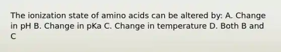 The ionization state of amino acids can be altered by: A. Change in pH B. Change in pKa C. Change in temperature D. Both B and C