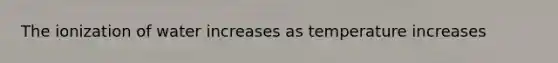 The ionization of water increases as temperature increases